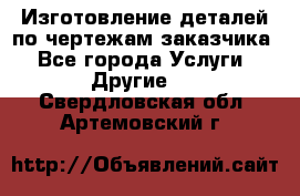 Изготовление деталей по чертежам заказчика - Все города Услуги » Другие   . Свердловская обл.,Артемовский г.